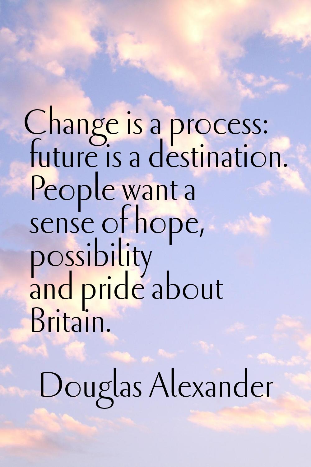 Change is a process: future is a destination. People want a sense of hope, possibility and pride ab