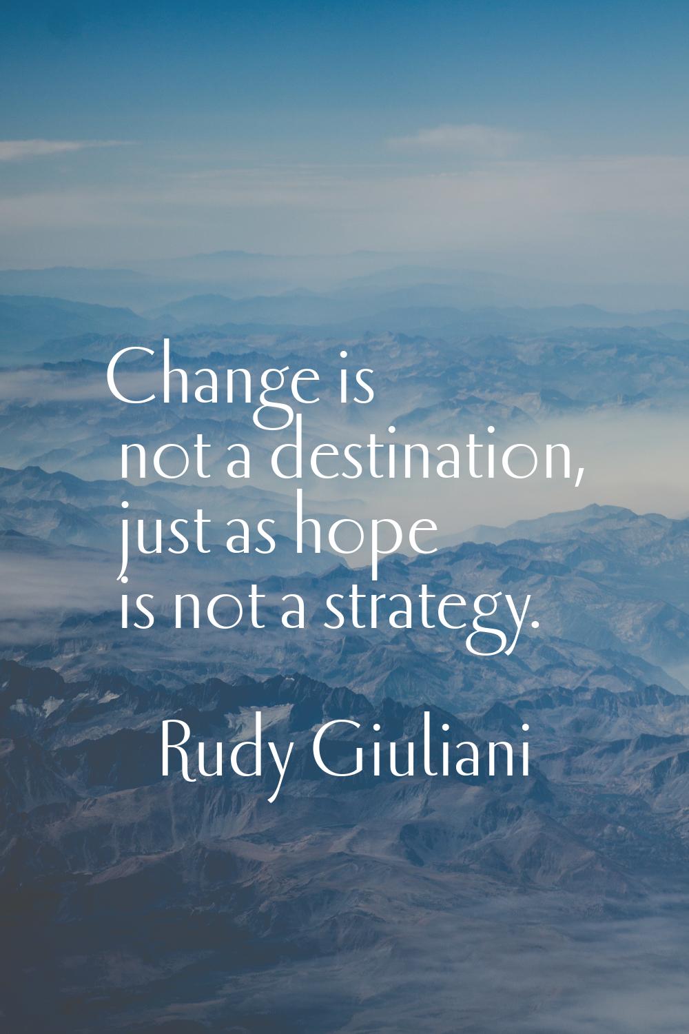 Change is not a destination, just as hope is not a strategy.