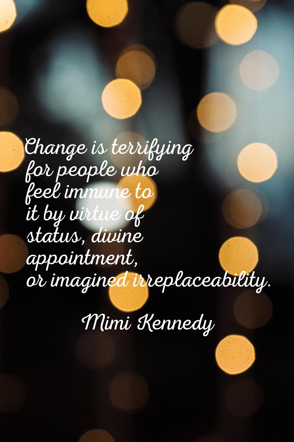 Change is terrifying for people who feel immune to it by virtue of status, divine appointment, or i