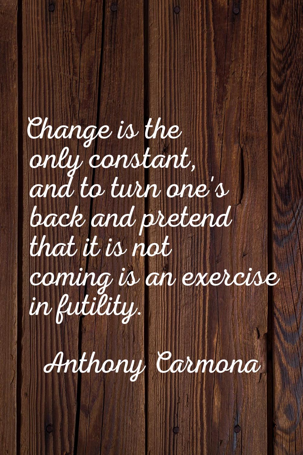 Change is the only constant, and to turn one's back and pretend that it is not coming is an exercis