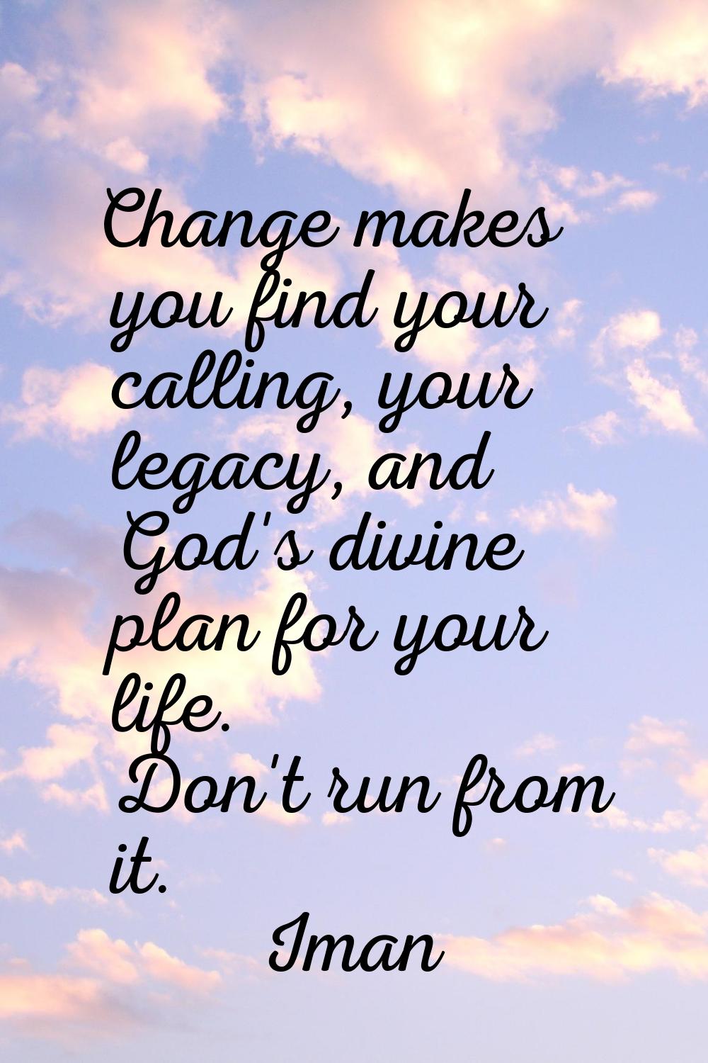 Change makes you find your calling, your legacy, and God's divine plan for your life. Don't run fro