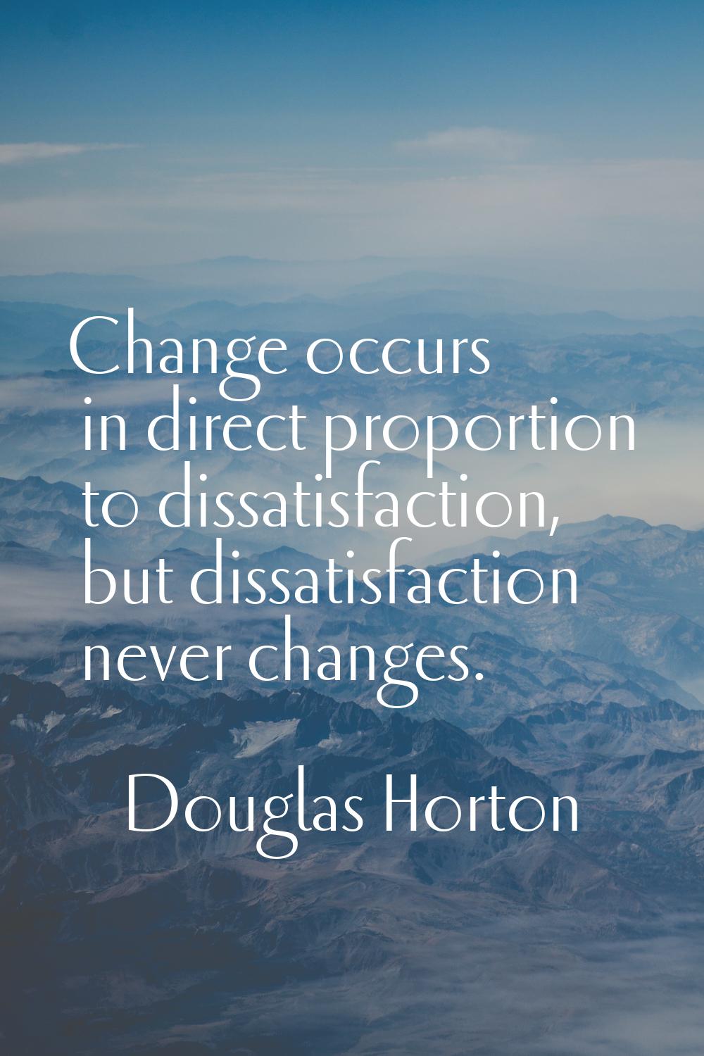 Change occurs in direct proportion to dissatisfaction, but dissatisfaction never changes.