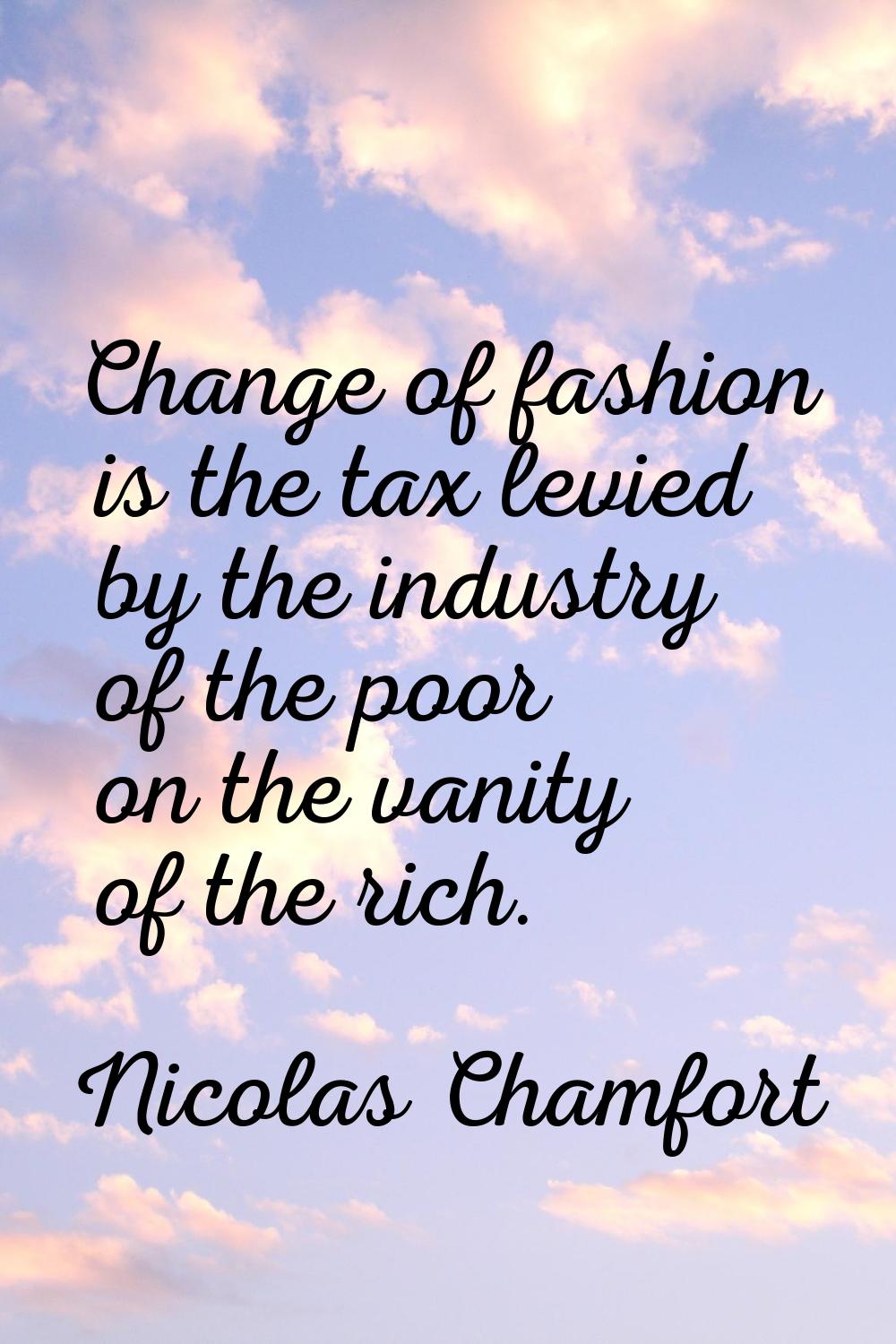 Change of fashion is the tax levied by the industry of the poor on the vanity of the rich.