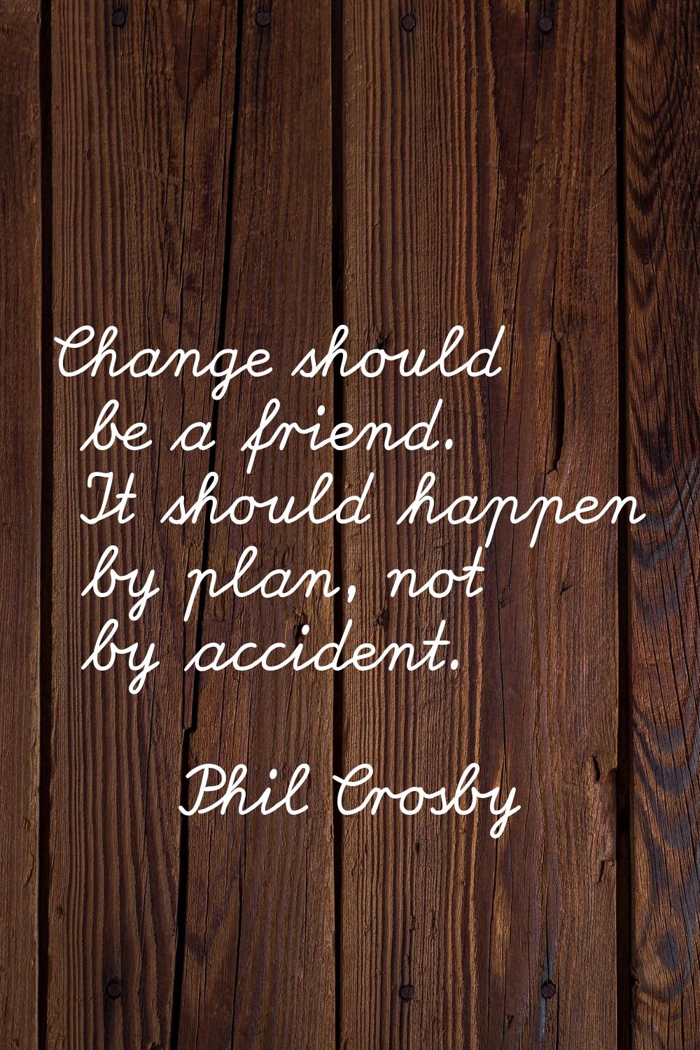 Change should be a friend. It should happen by plan, not by accident.