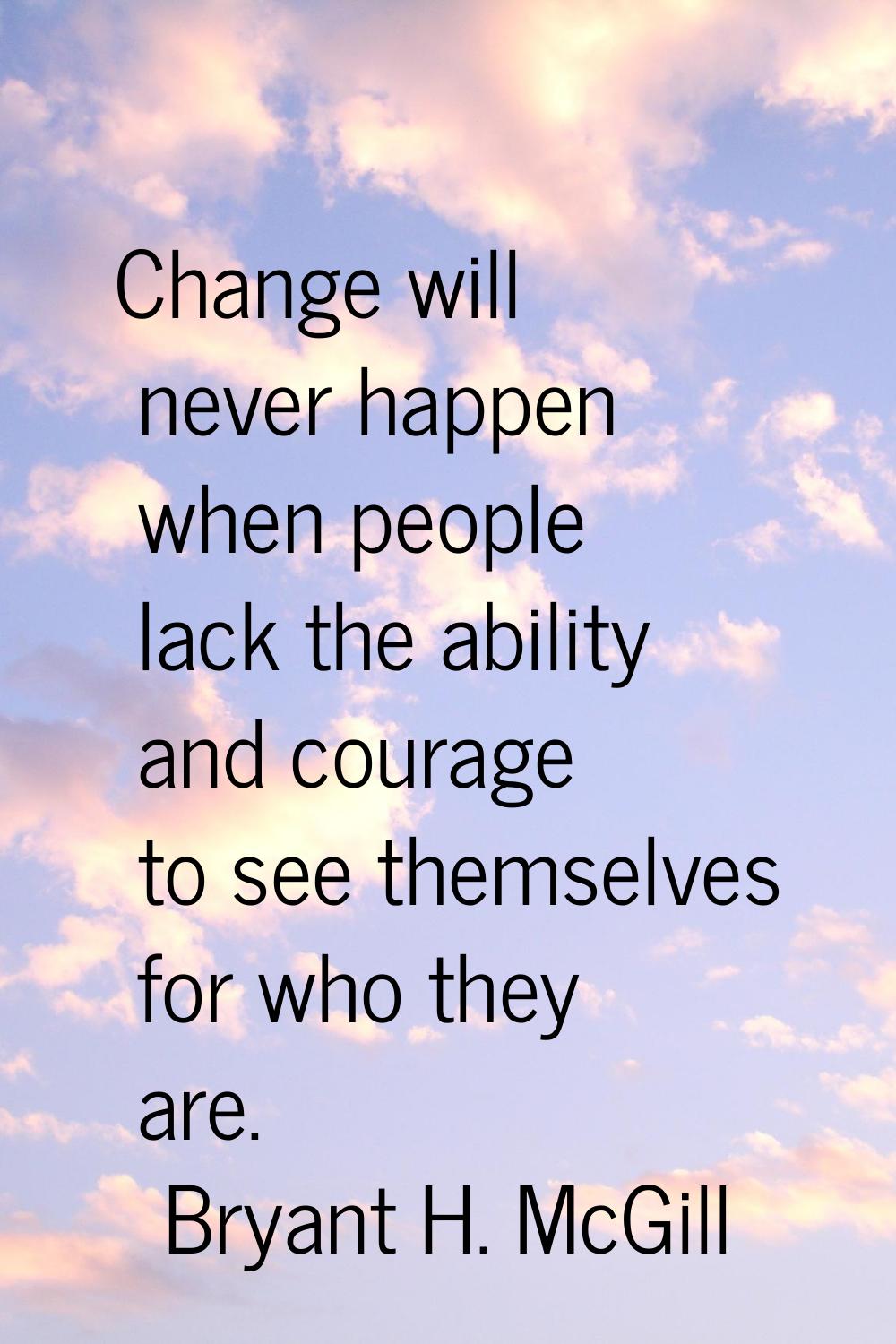 Change will never happen when people lack the ability and courage to see themselves for who they ar