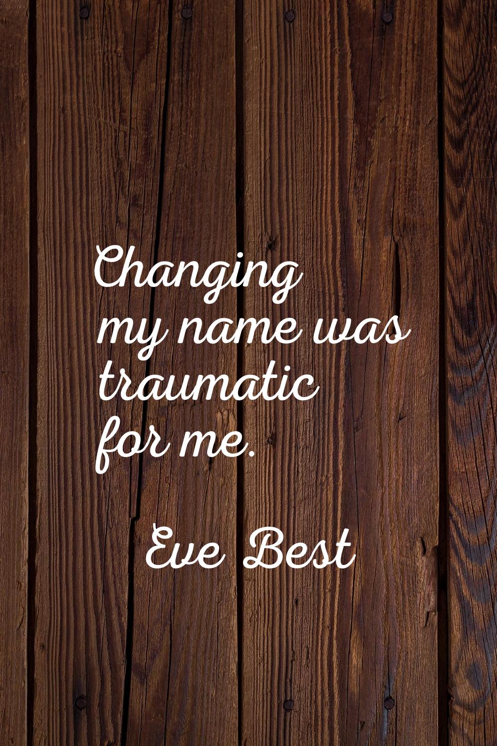 Changing my name was traumatic for me.