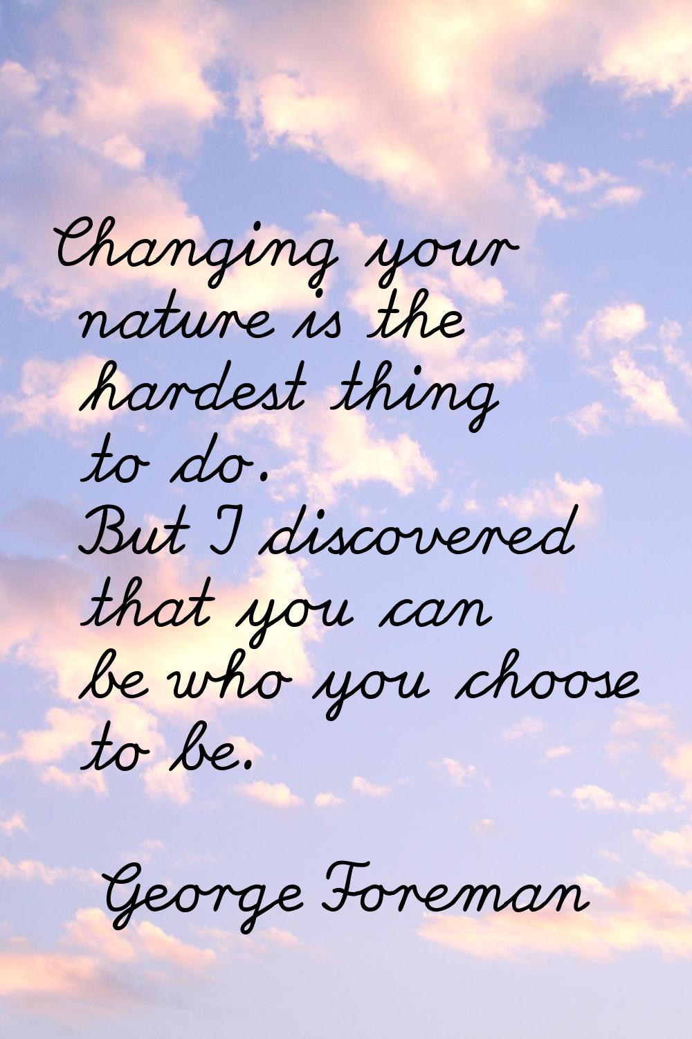 Changing your nature is the hardest thing to do. But I discovered that you can be who you choose to