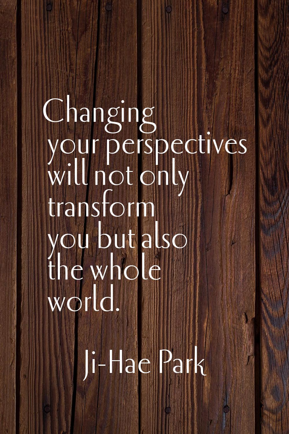 Changing your perspectives will not only transform you but also the whole world.