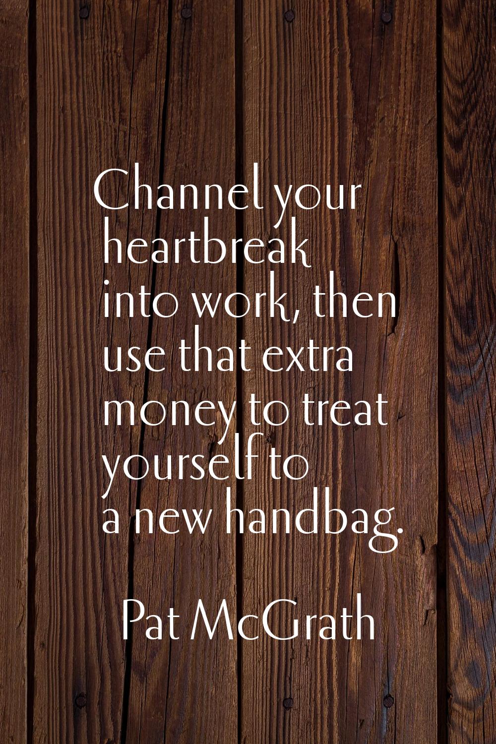 Channel your heartbreak into work, then use that extra money to treat yourself to a new handbag.
