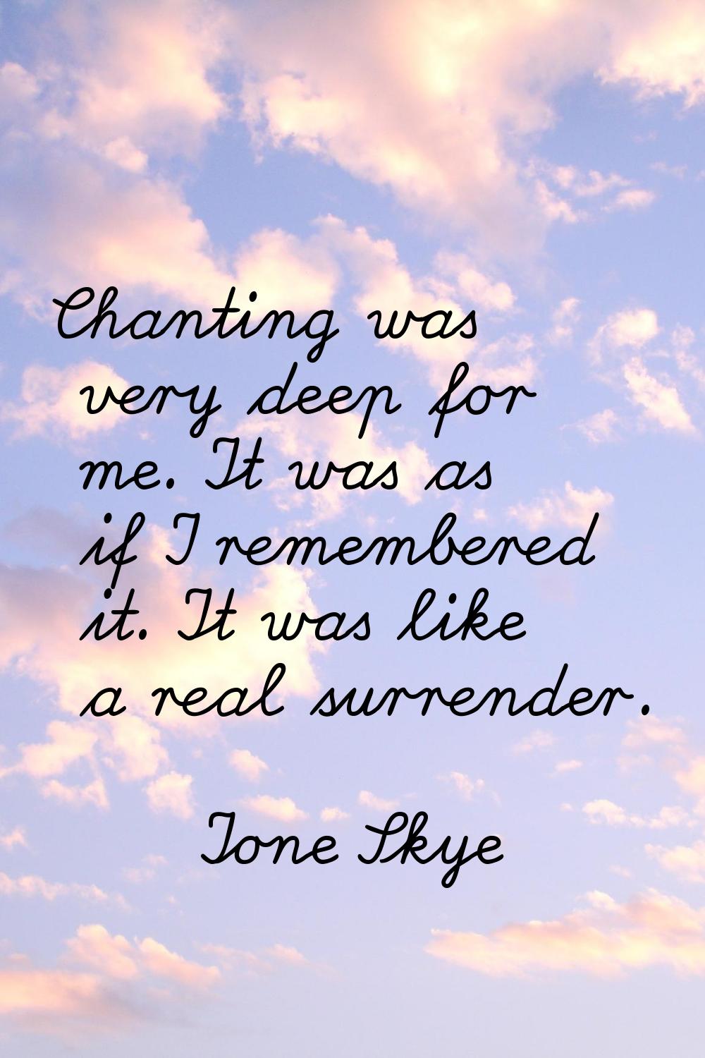 Chanting was very deep for me. It was as if I remembered it. It was like a real surrender.