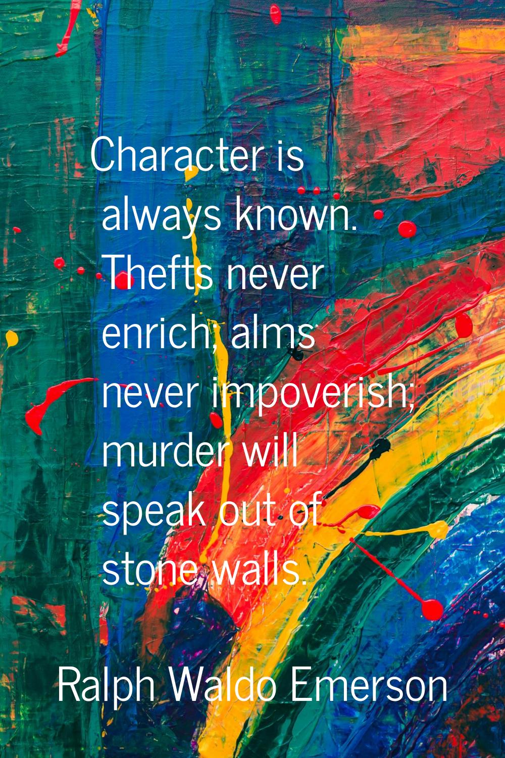 Character is always known. Thefts never enrich; alms never impoverish; murder will speak out of sto