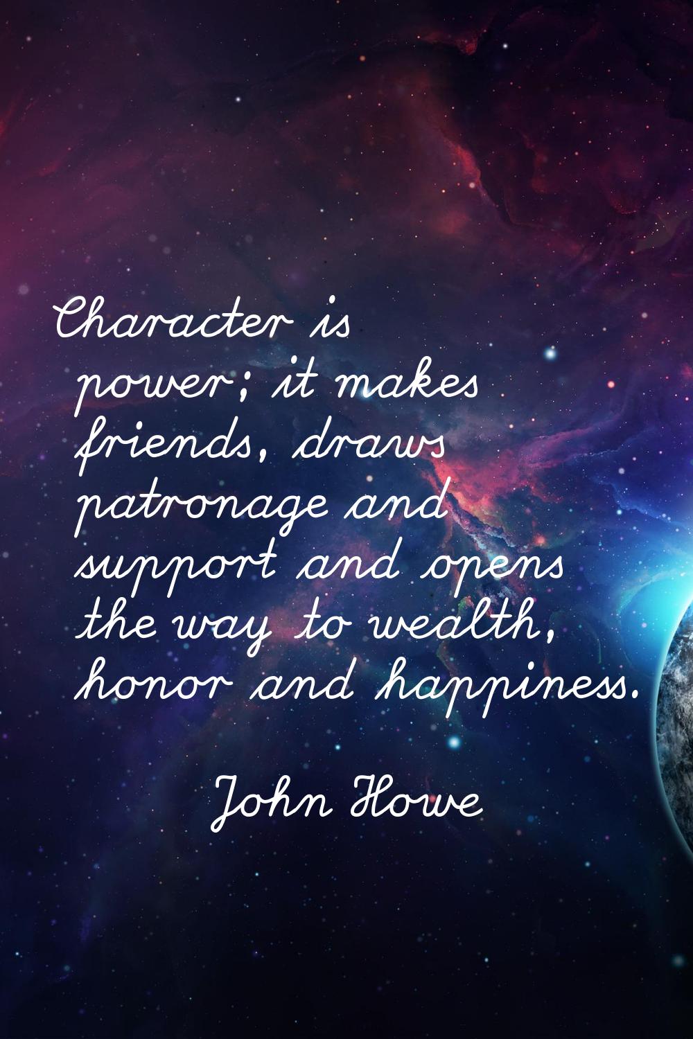 Character is power; it makes friends, draws patronage and support and opens the way to wealth, hono