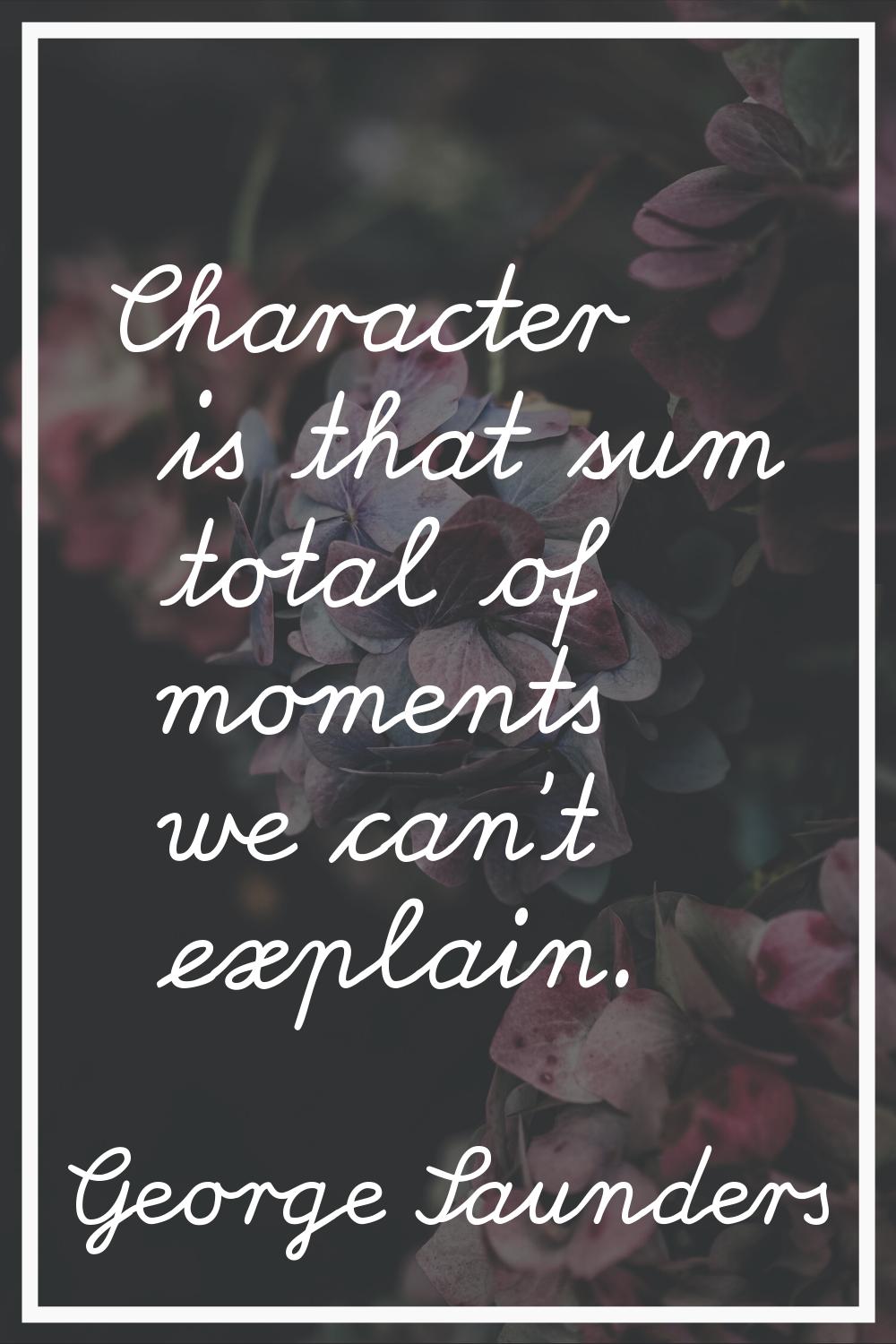 Character is that sum total of moments we can't explain.