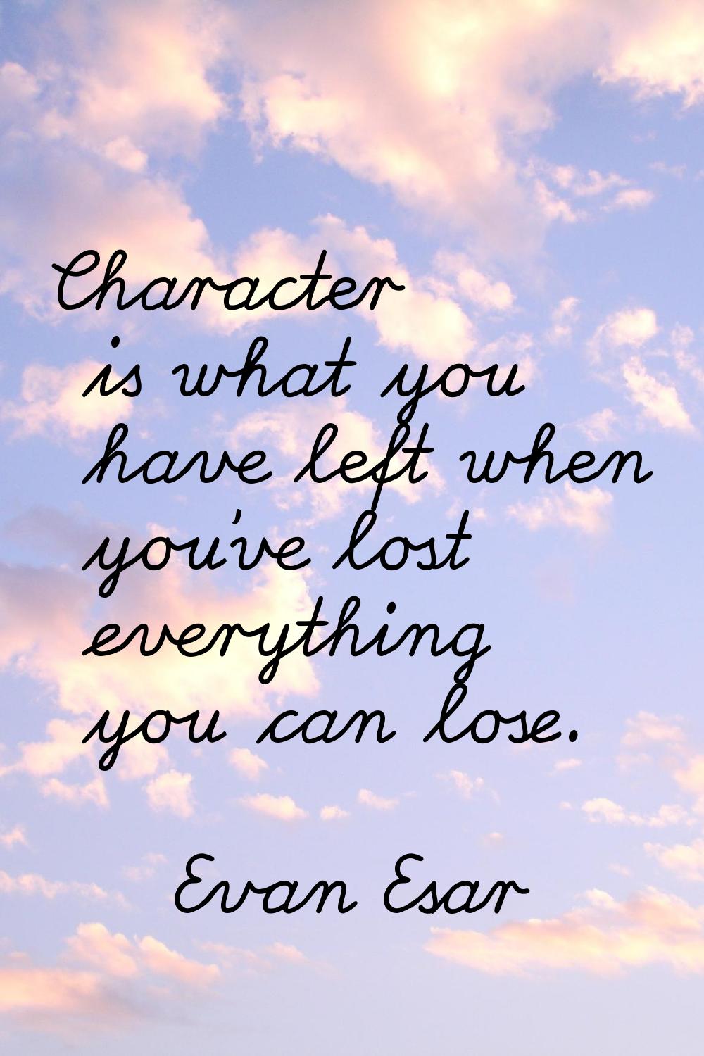 Character is what you have left when you've lost everything you can lose.