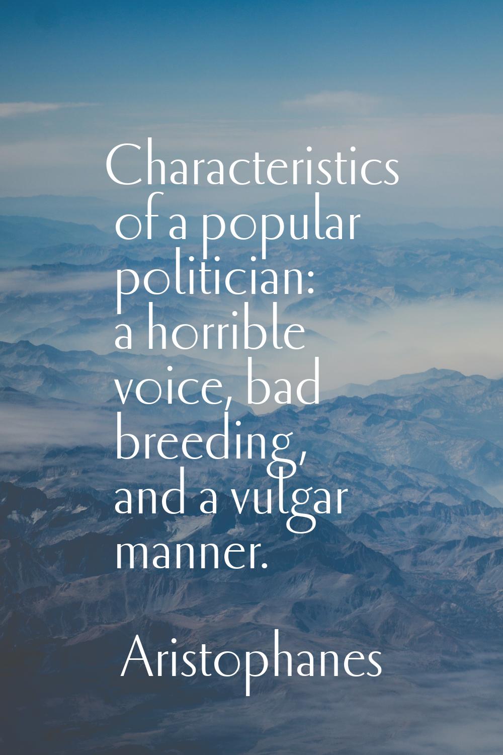 Characteristics of a popular politician: a horrible voice, bad breeding, and a vulgar manner.
