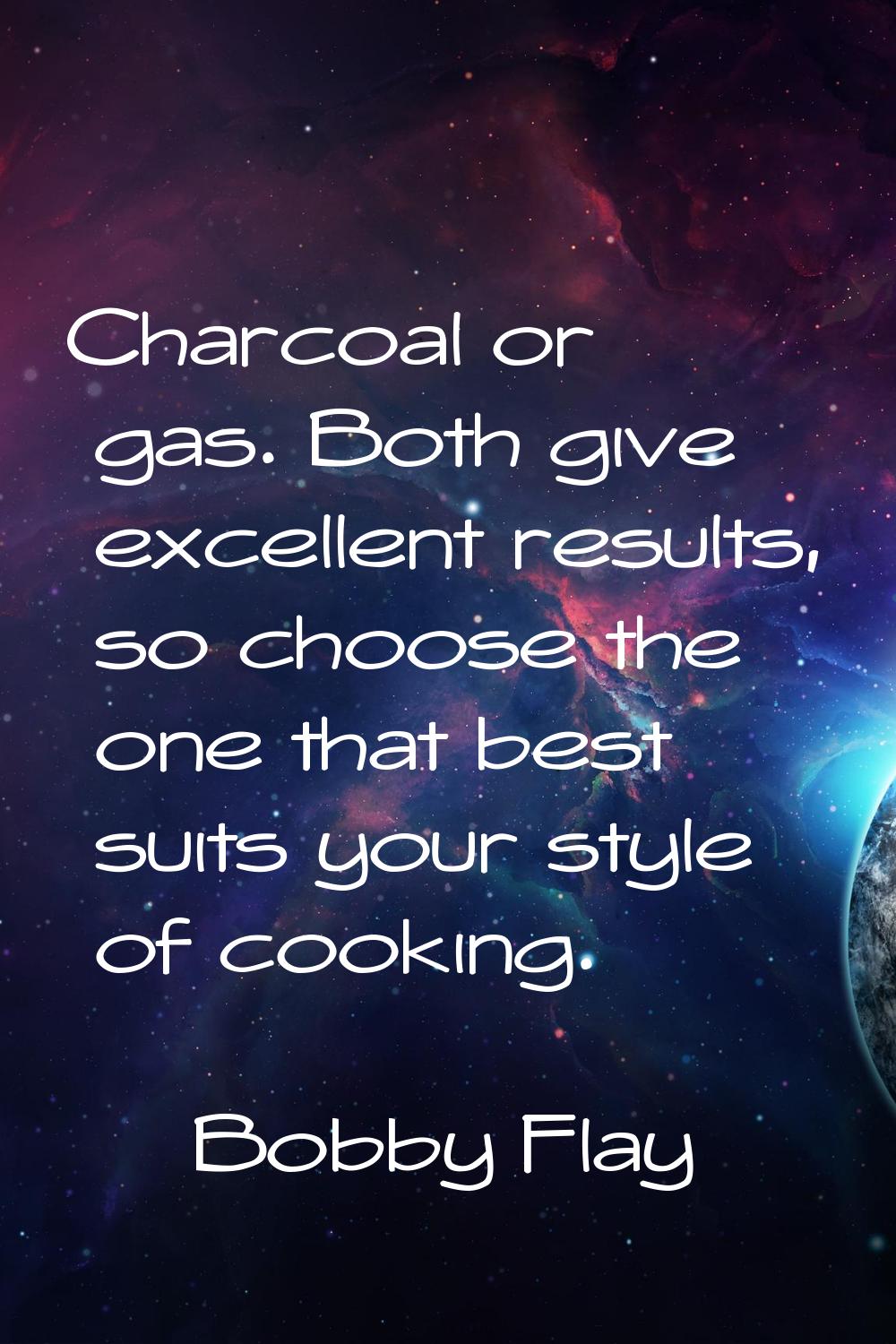 Charcoal or gas. Both give excellent results, so choose the one that best suits your style of cooki