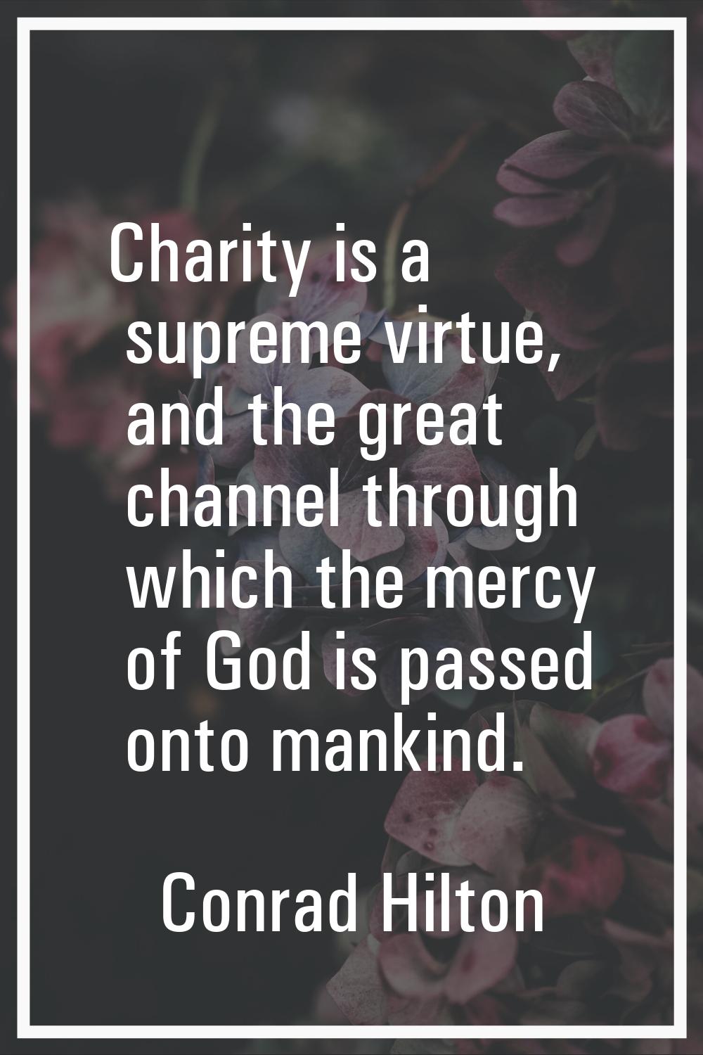 Charity is a supreme virtue, and the great channel through which the mercy of God is passed onto ma