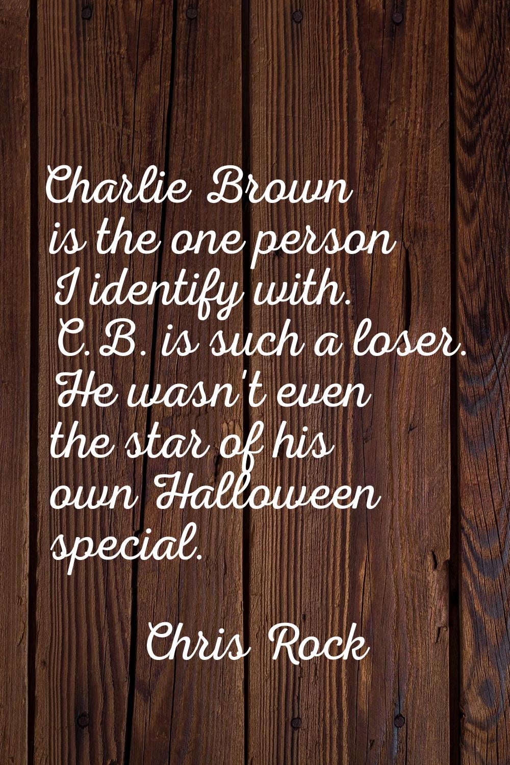 Charlie Brown is the one person I identify with. C.B. is such a loser. He wasn't even the star of h