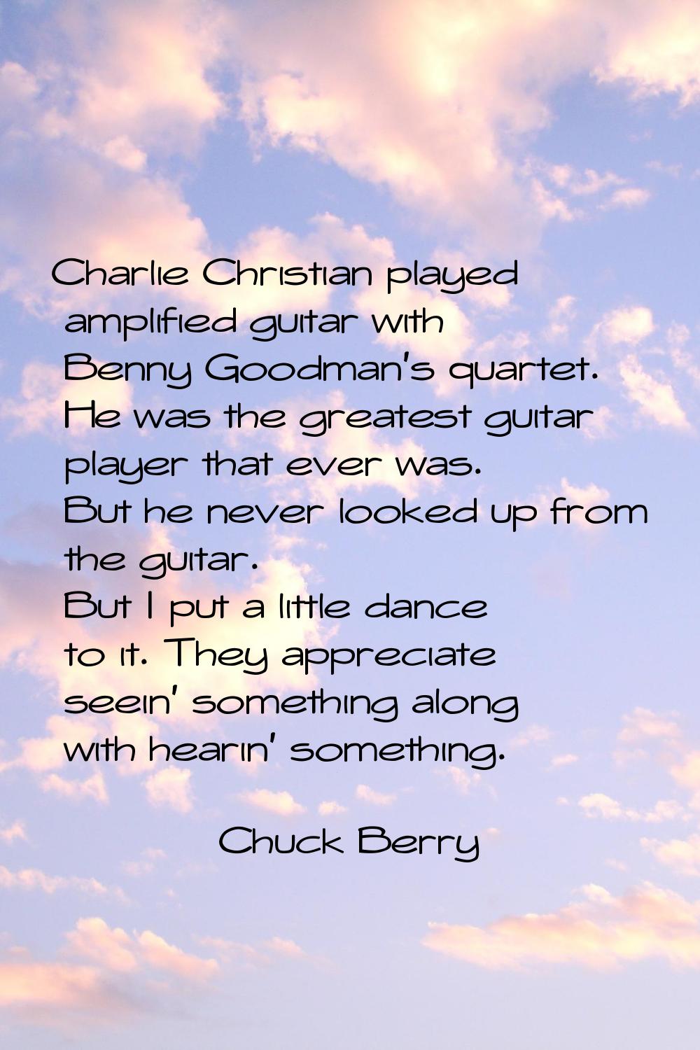 Charlie Christian played amplified guitar with Benny Goodman's quartet. He was the greatest guitar 