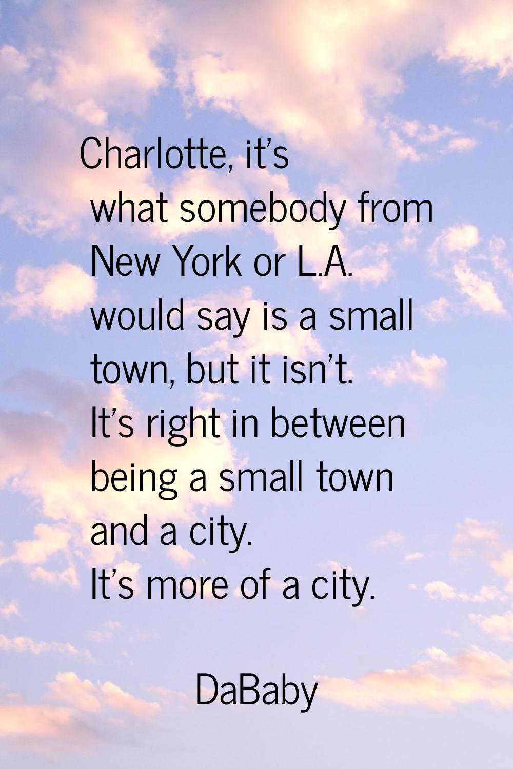 Charlotte, it's what somebody from New York or L.A. would say is a small town, but it isn't. It's r