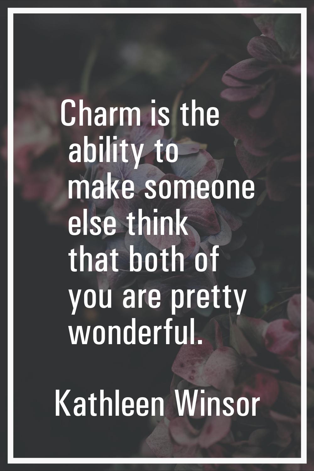 Charm is the ability to make someone else think that both of you are pretty wonderful.