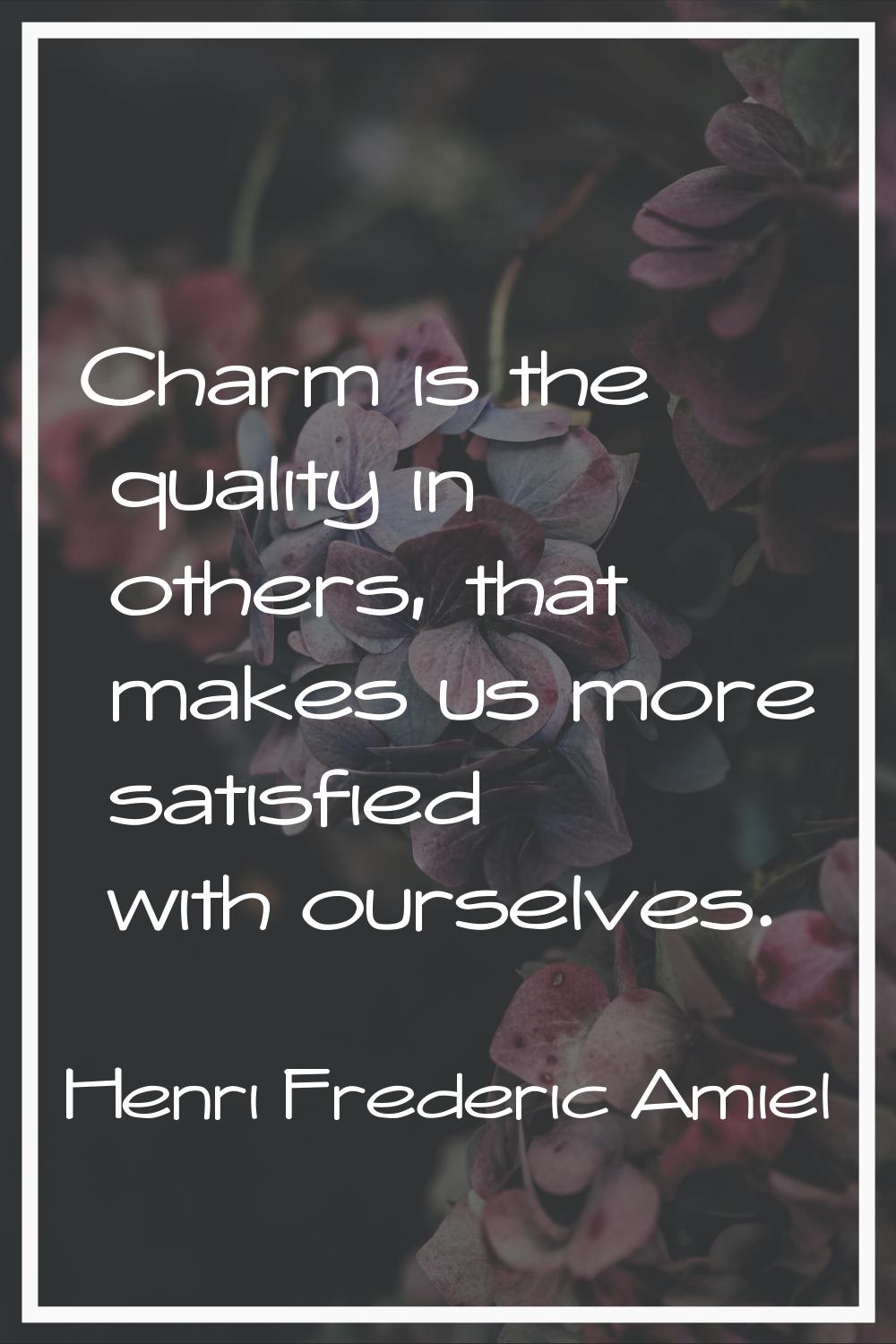 Charm is the quality in others, that makes us more satisfied with ourselves.