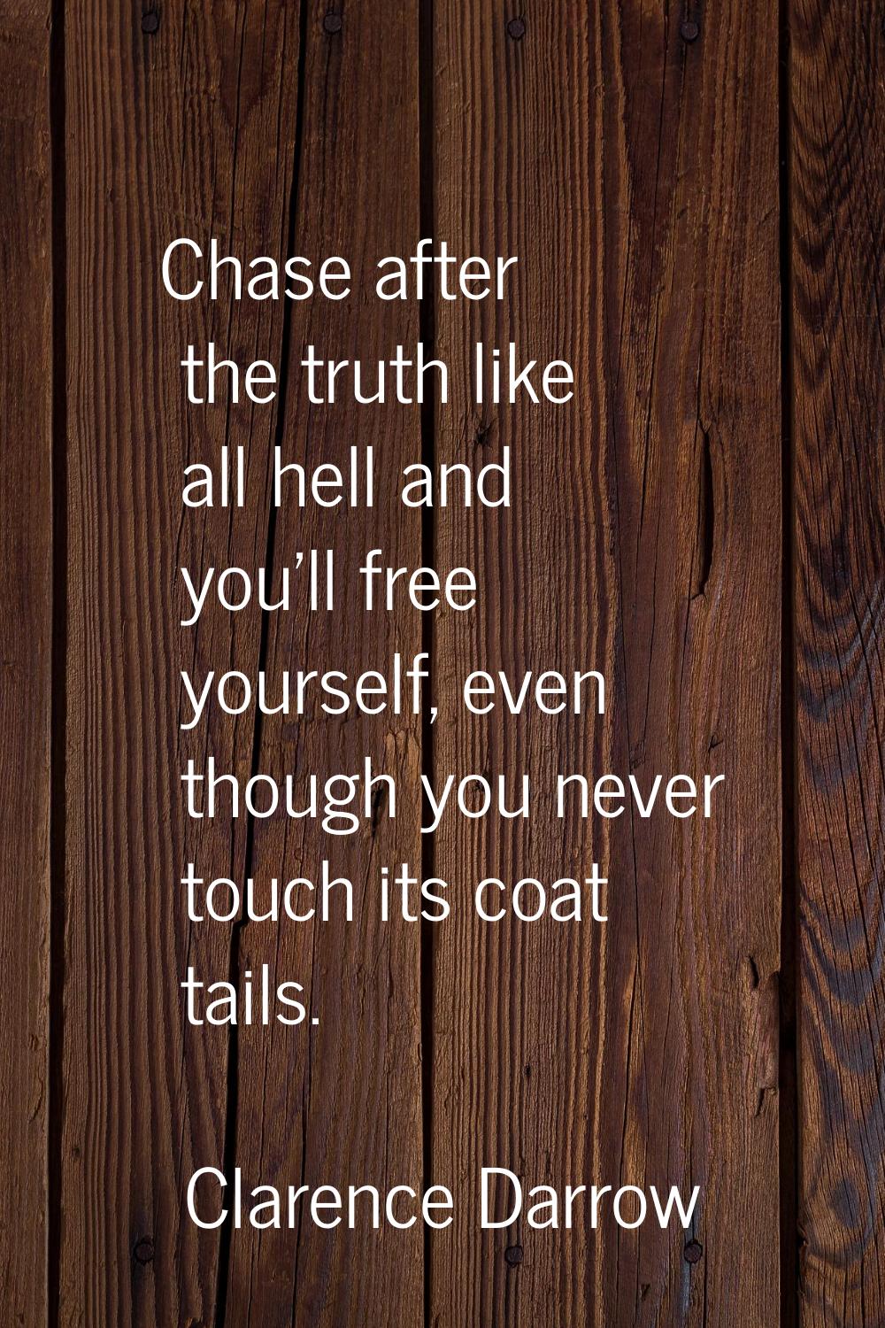 Chase after the truth like all hell and you'll free yourself, even though you never touch its coat 