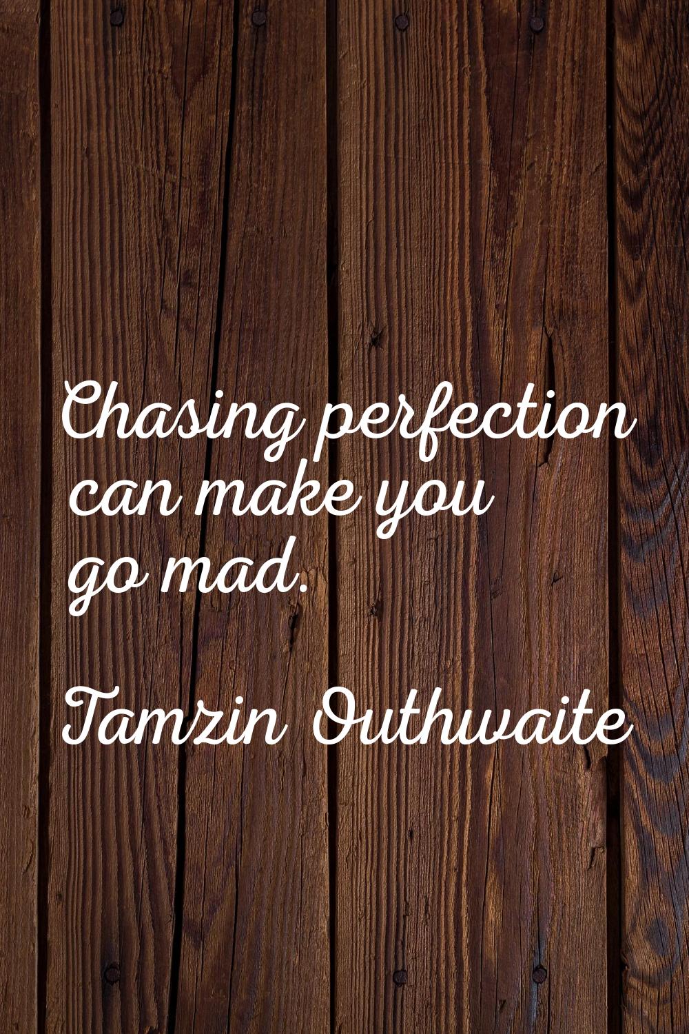 Chasing perfection can make you go mad.