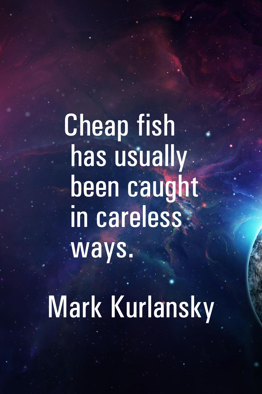 Cheap fish has usually been caught in careless ways.