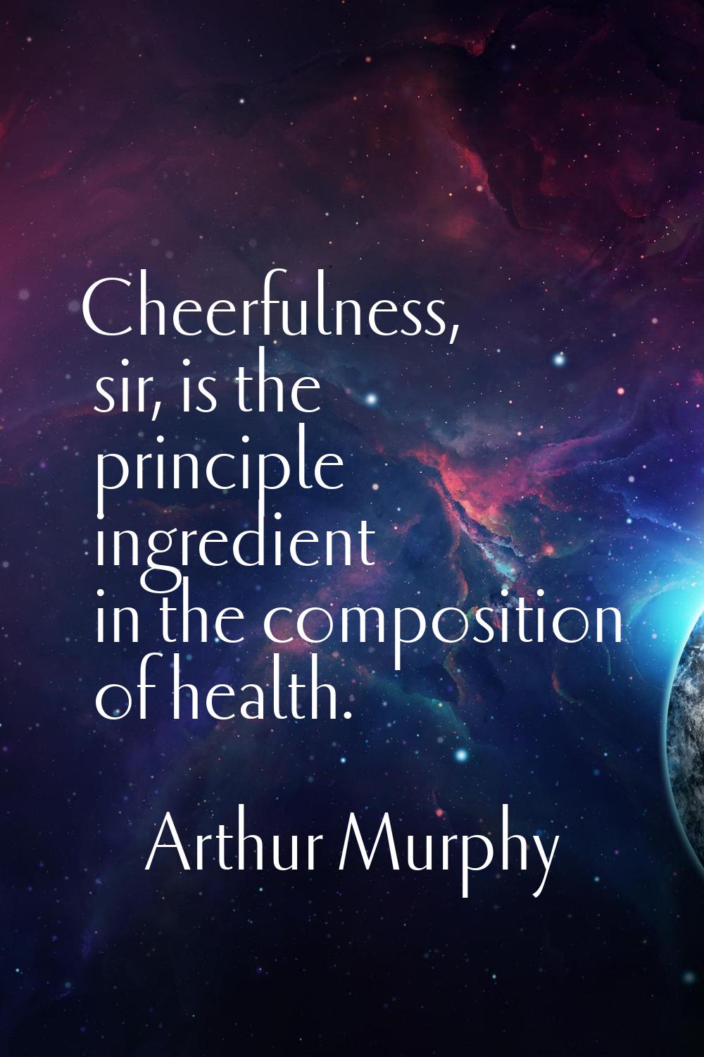 Cheerfulness, sir, is the principle ingredient in the composition of health.