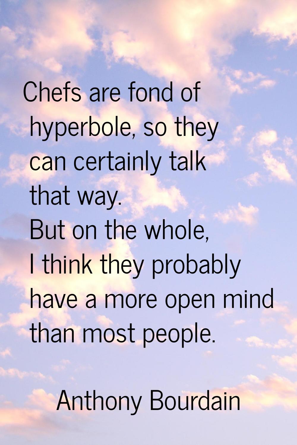 Chefs are fond of hyperbole, so they can certainly talk that way. But on the whole, I think they pr