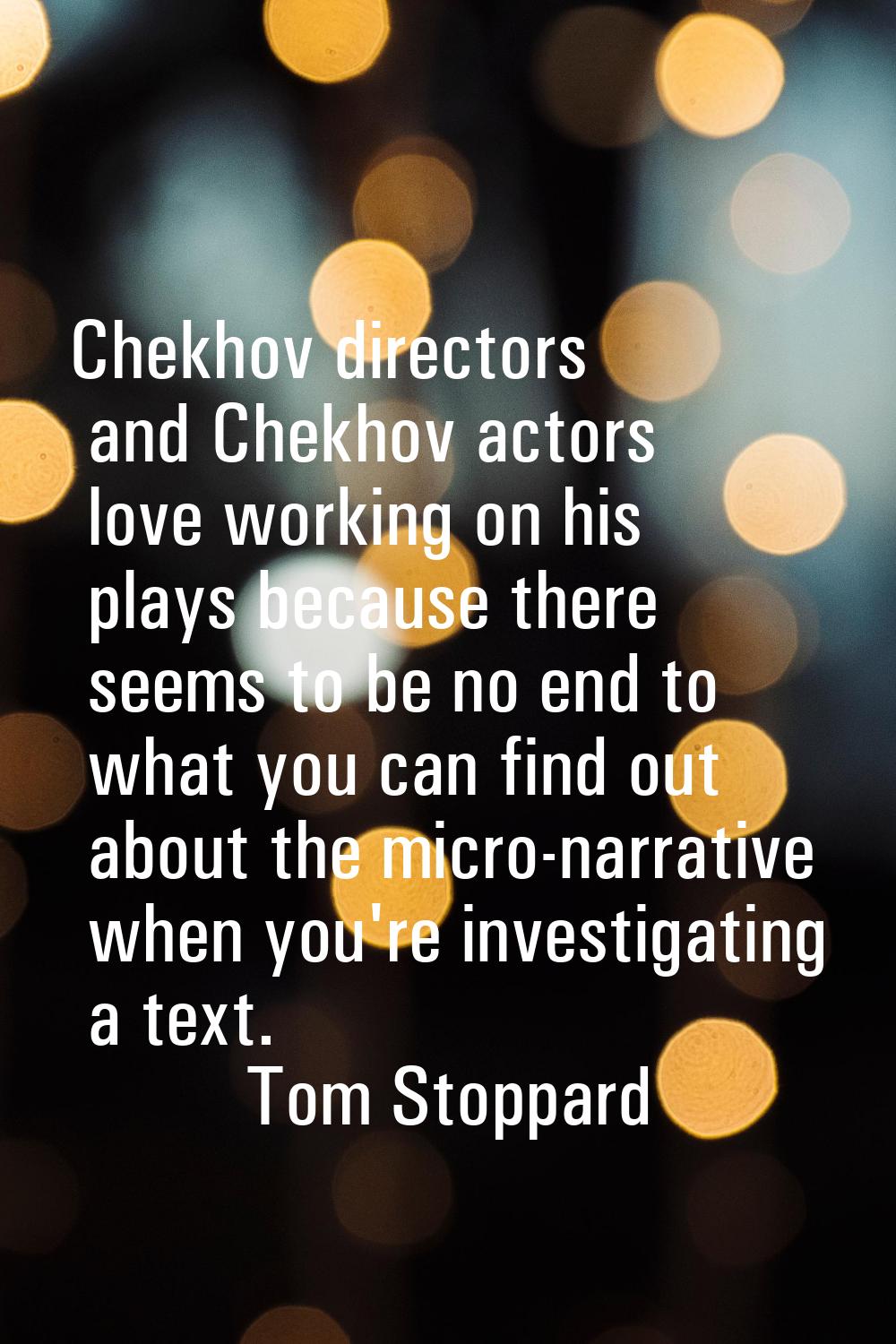 Chekhov directors and Chekhov actors love working on his plays because there seems to be no end to 