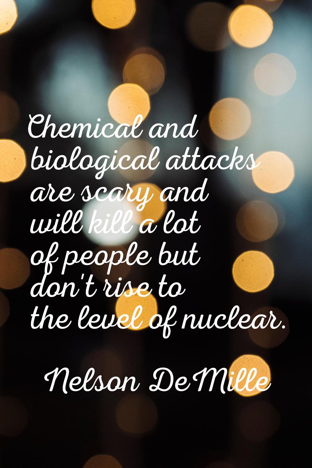 Chemical and biological attacks are scary and will kill a lot of people but don't rise to the level