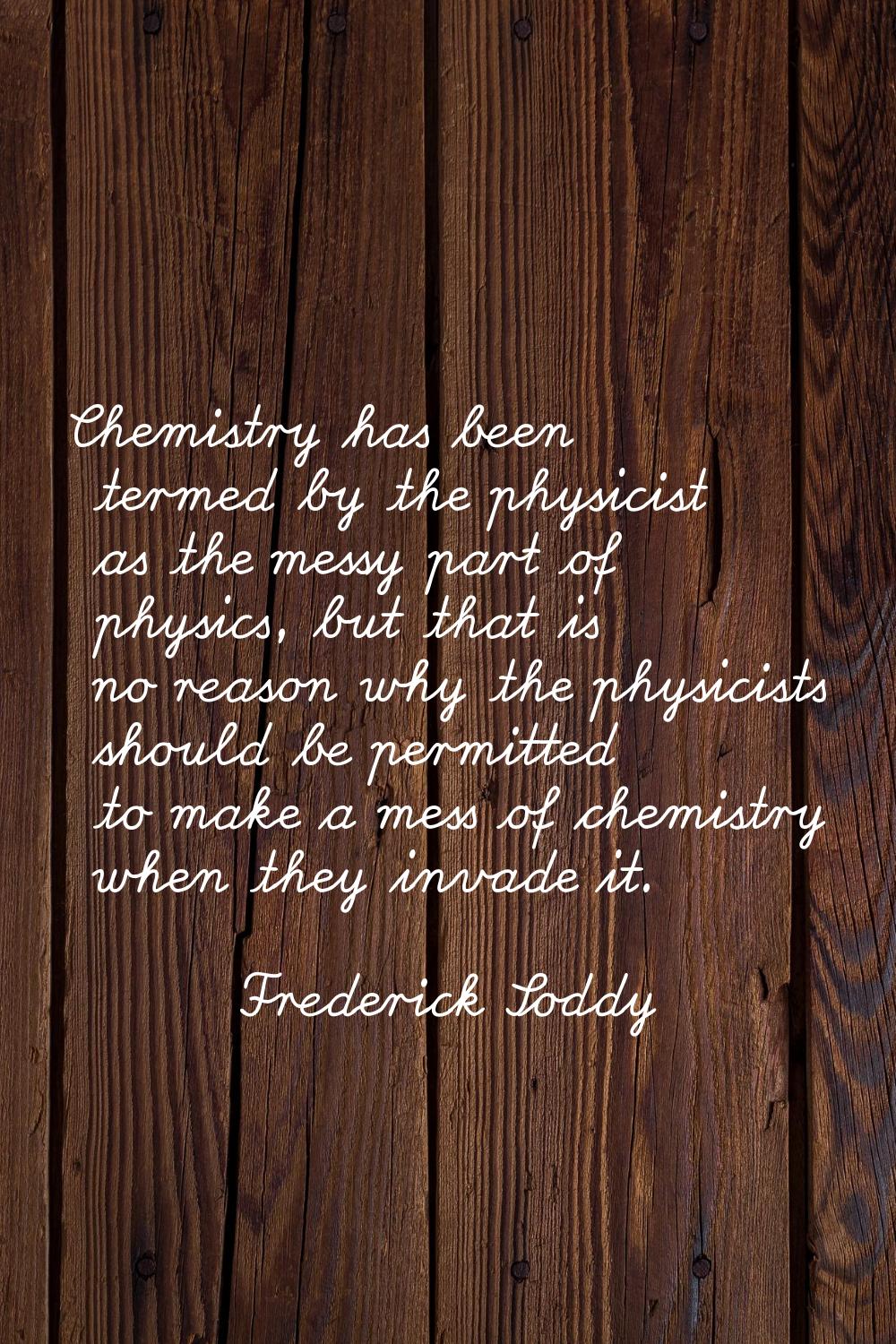 Chemistry has been termed by the physicist as the messy part of physics, but that is no reason why 