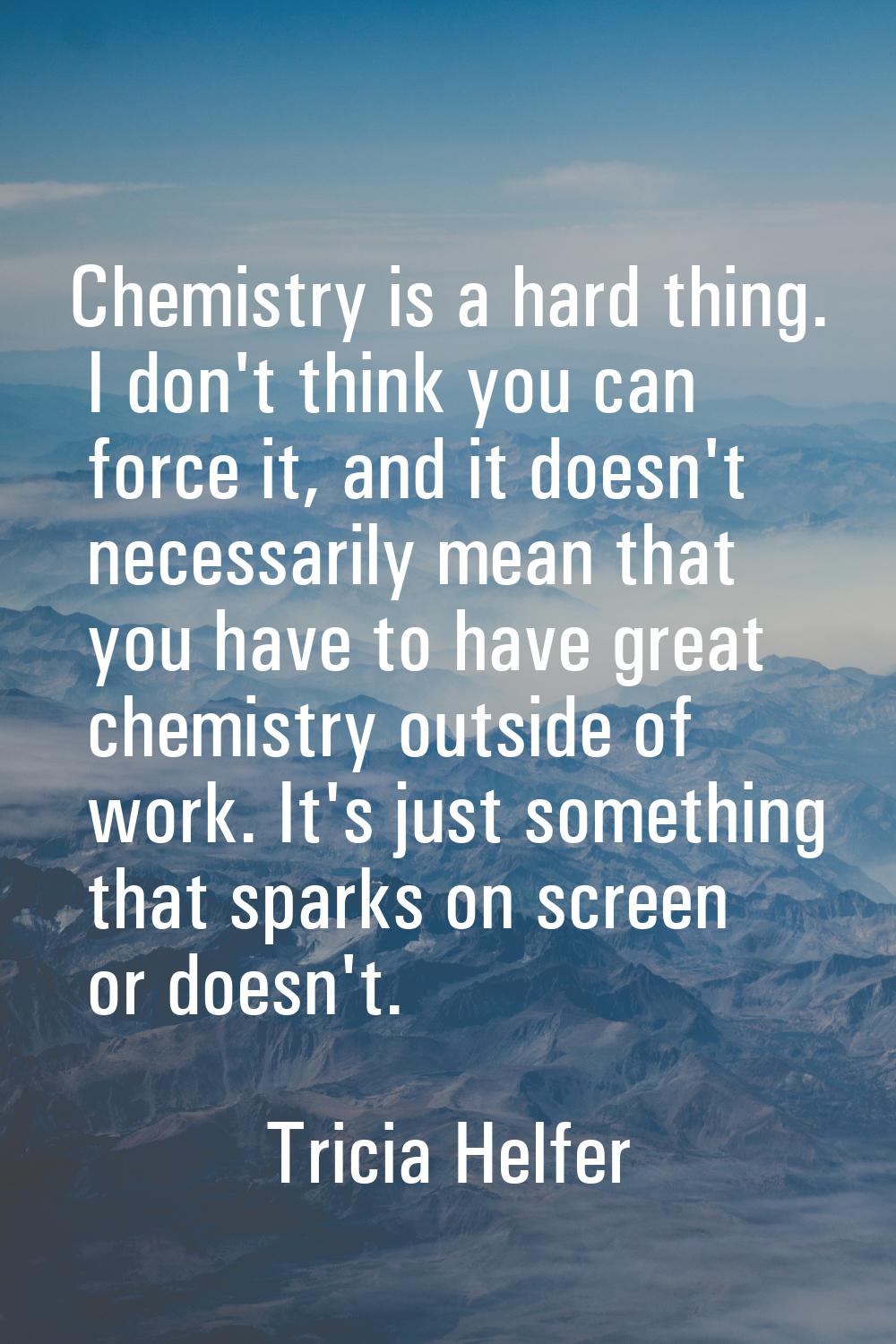 Chemistry is a hard thing. I don't think you can force it, and it doesn't necessarily mean that you