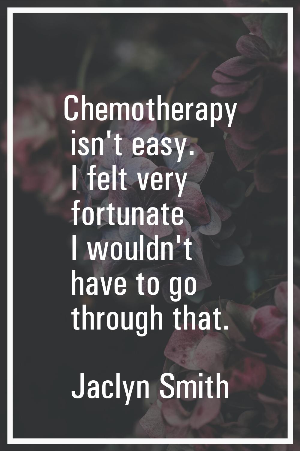 Chemotherapy isn't easy. I felt very fortunate I wouldn't have to go through that.