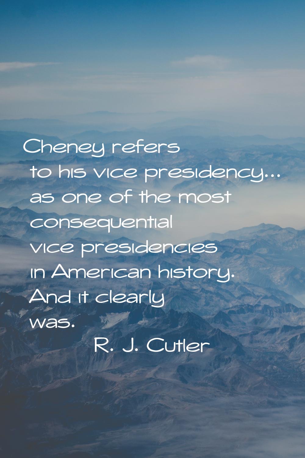 Cheney refers to his vice presidency... as one of the most consequential vice presidencies in Ameri
