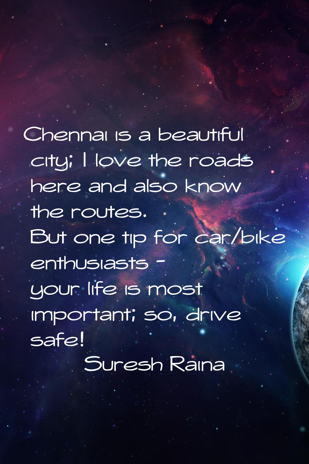 Chennai is a beautiful city; I love the roads here and also know the routes. But one tip for car/bi