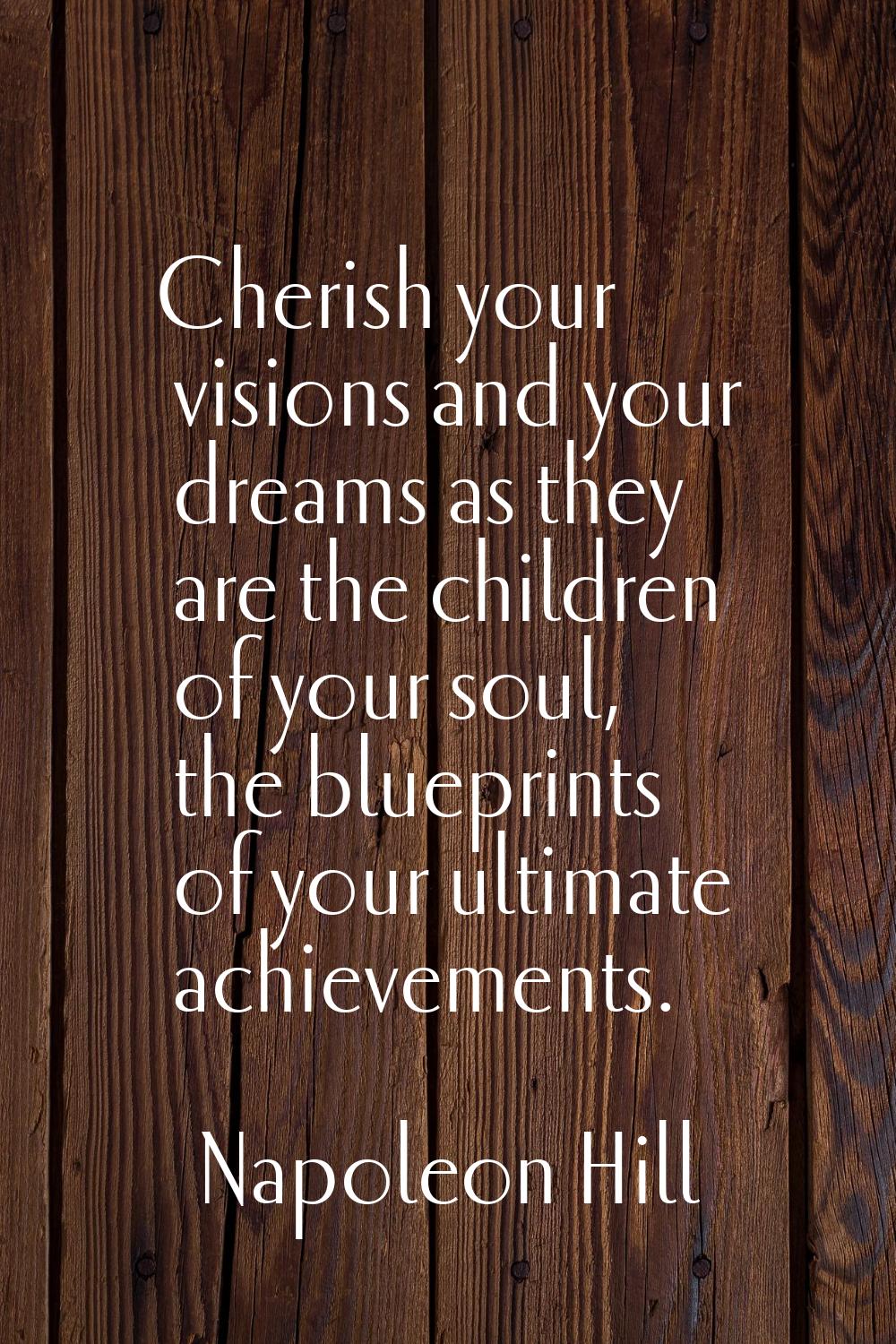 Cherish your visions and your dreams as they are the children of your soul, the blueprints of your 
