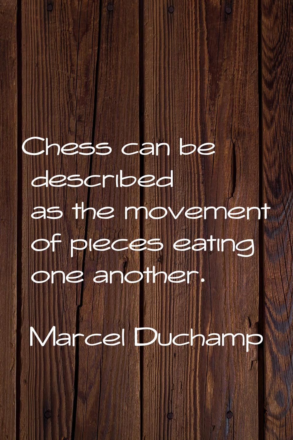 Chess can be described as the movement of pieces eating one another.