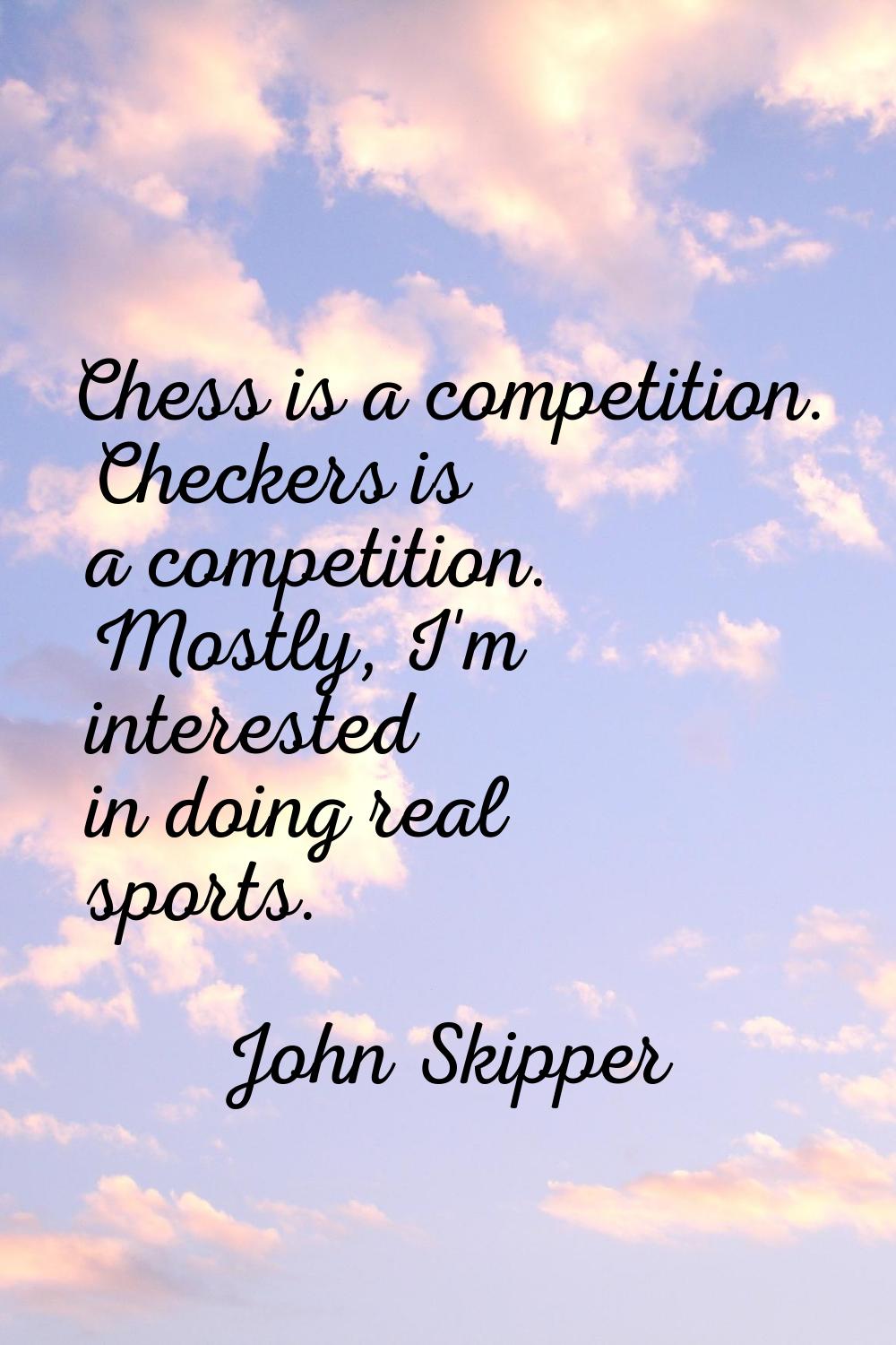 Chess is a competition. Checkers is a competition. Mostly, I'm interested in doing real sports.