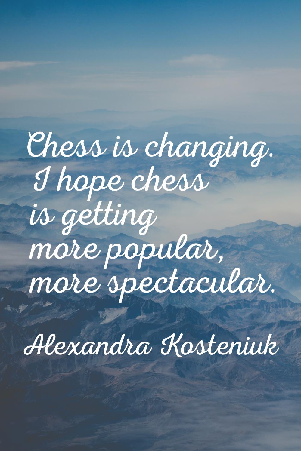 Chess is changing. I hope chess is getting more popular, more spectacular.
