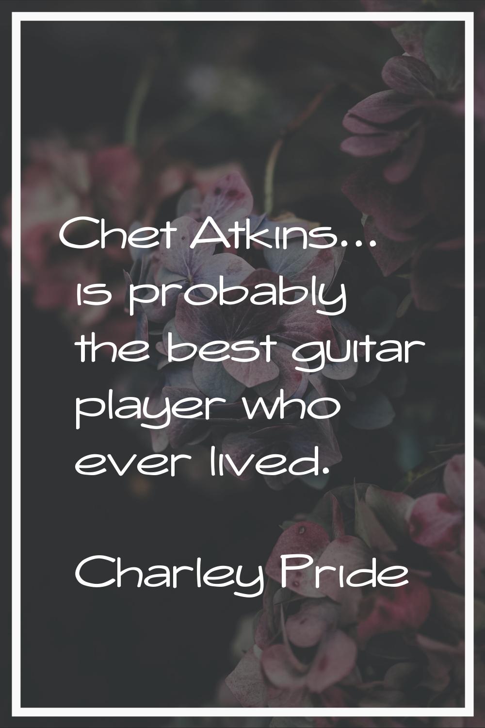 Chet Atkins... is probably the best guitar player who ever lived.