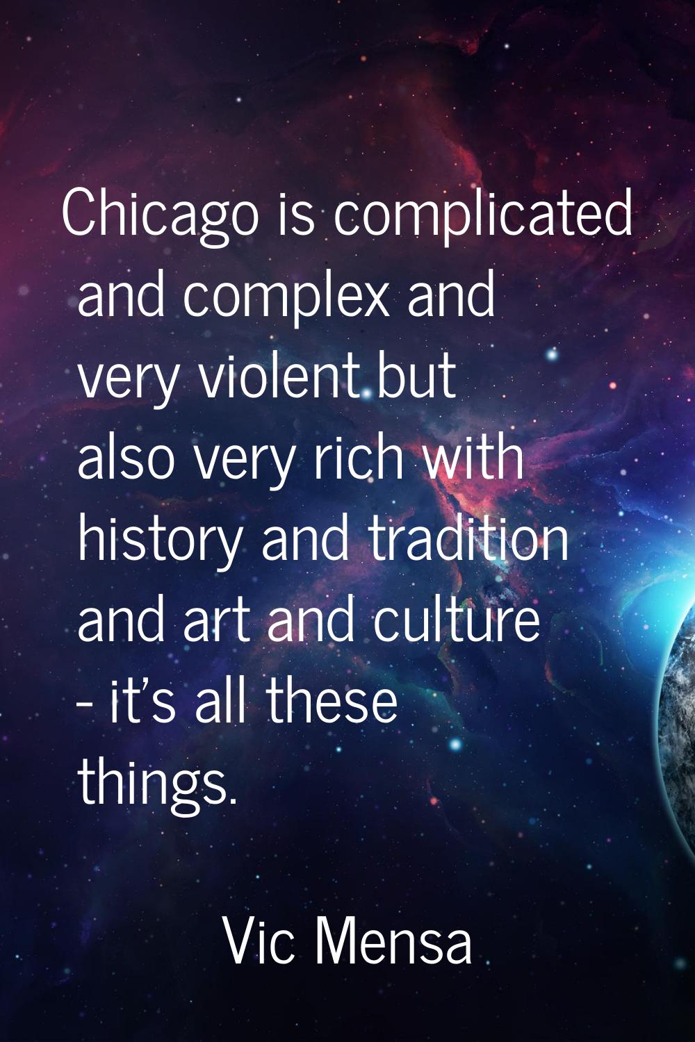 Chicago is complicated and complex and very violent but also very rich with history and tradition a