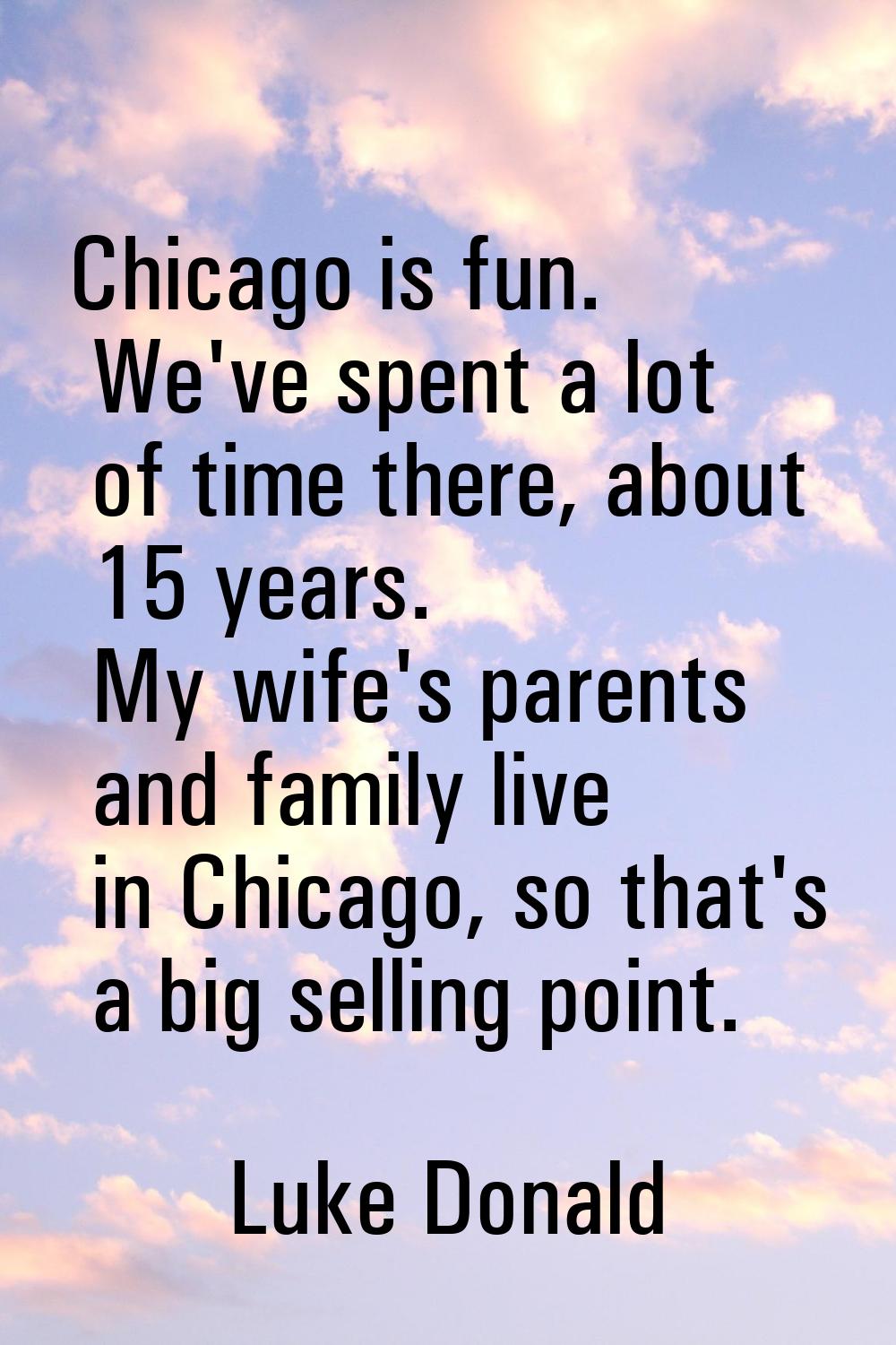 Chicago is fun. We've spent a lot of time there, about 15 years. My wife's parents and family live 