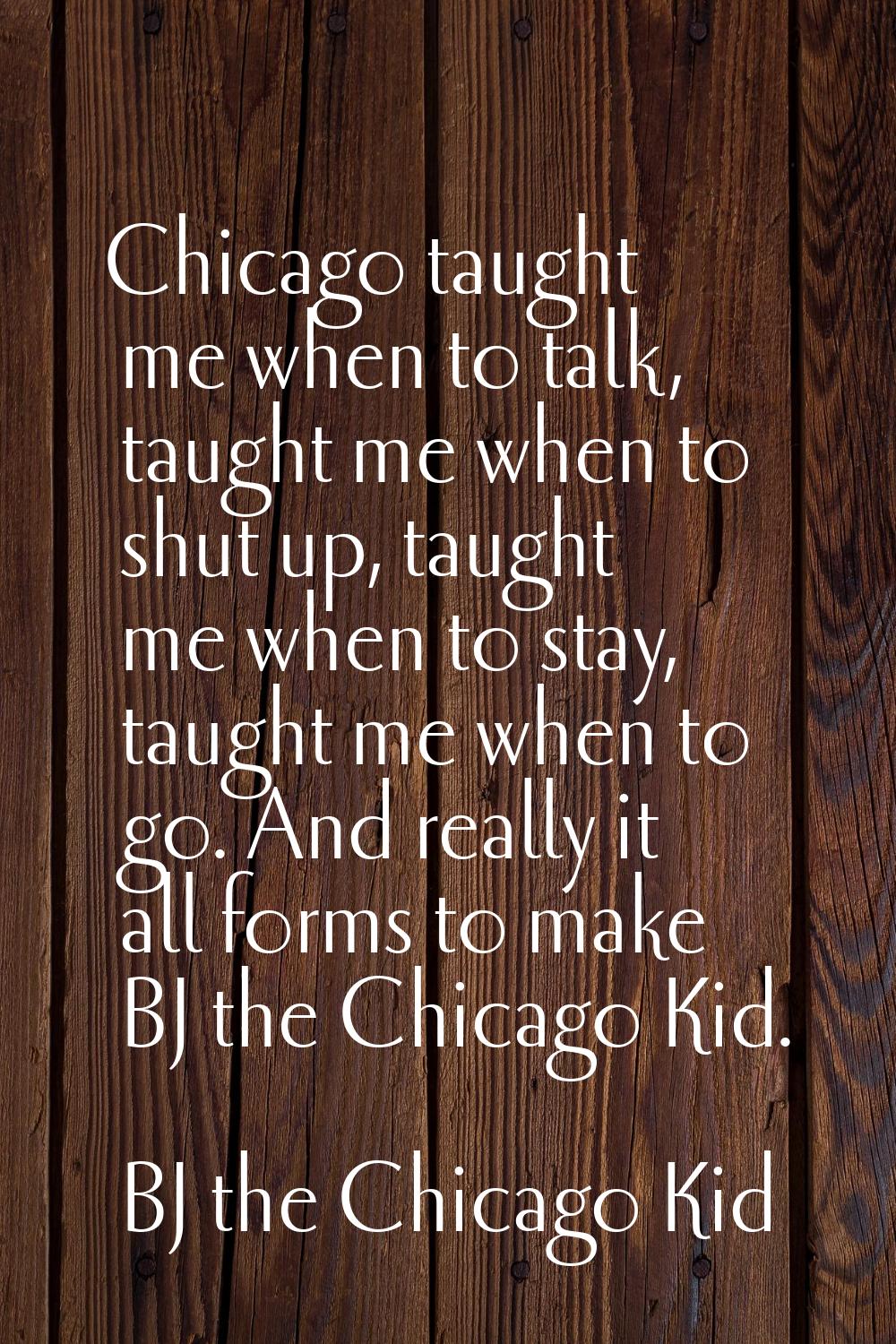 Chicago taught me when to talk, taught me when to shut up, taught me when to stay, taught me when t