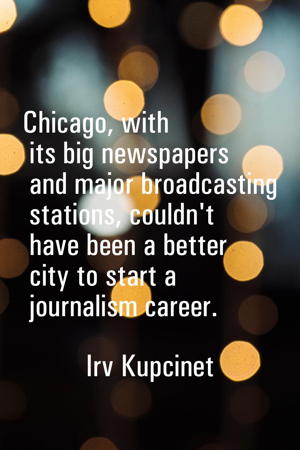 Chicago, with its big newspapers and major broadcasting stations, couldn't have been a better city 