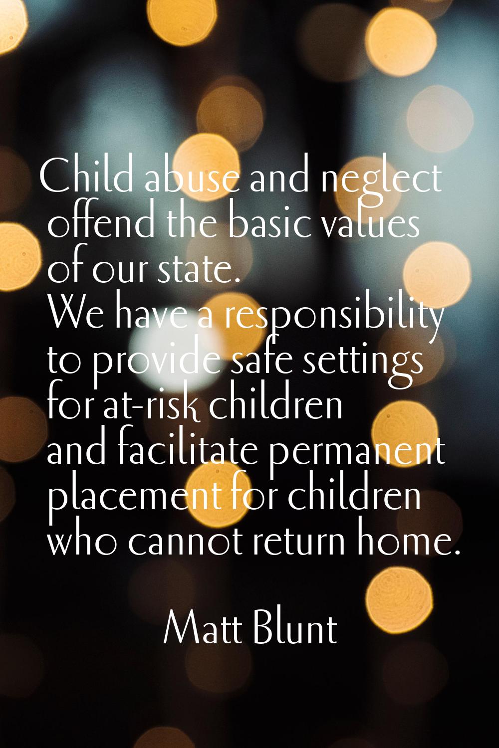 Child abuse and neglect offend the basic values of our state. We have a responsibility to provide s