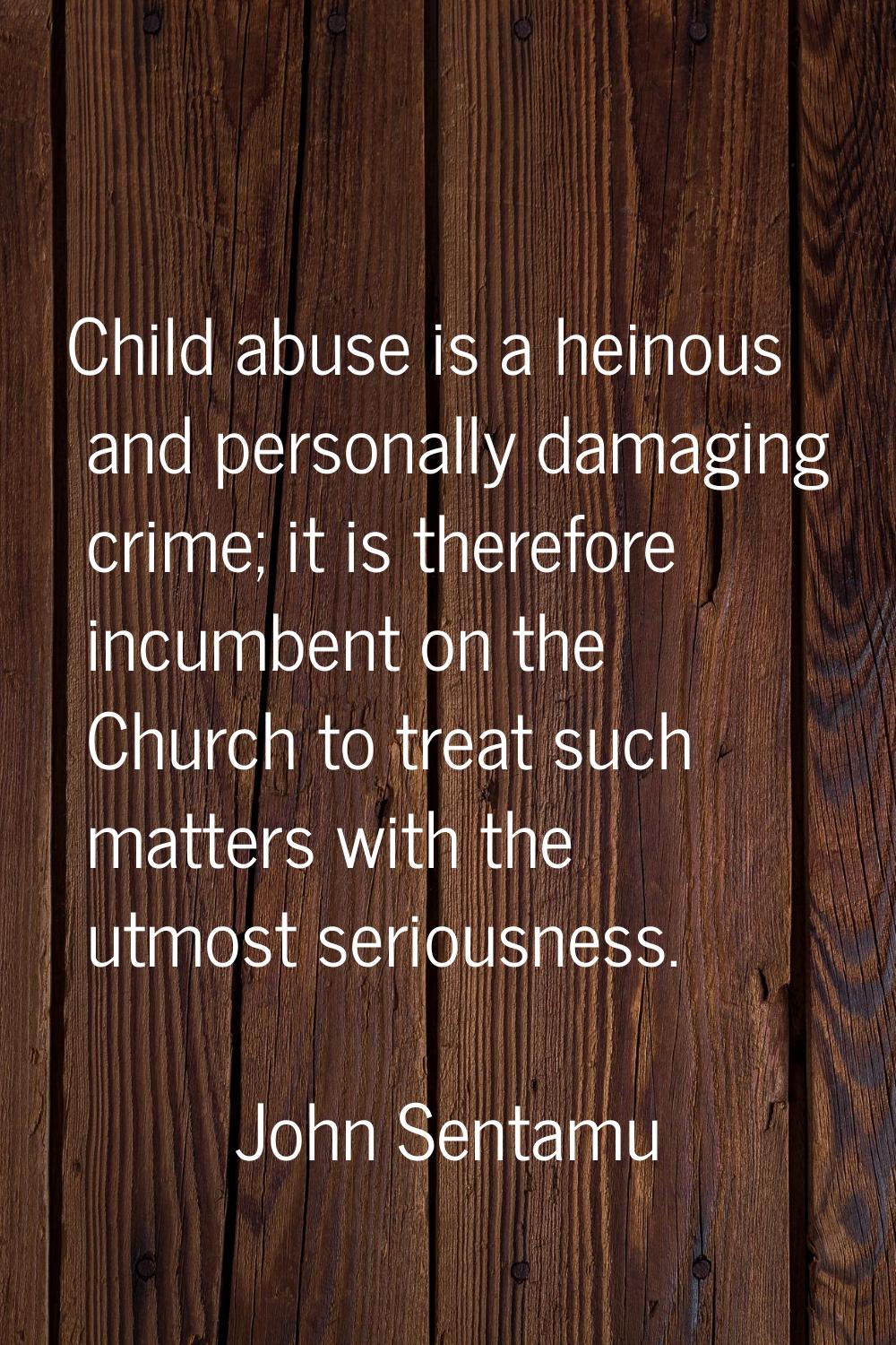 Child abuse is a heinous and personally damaging crime; it is therefore incumbent on the Church to 