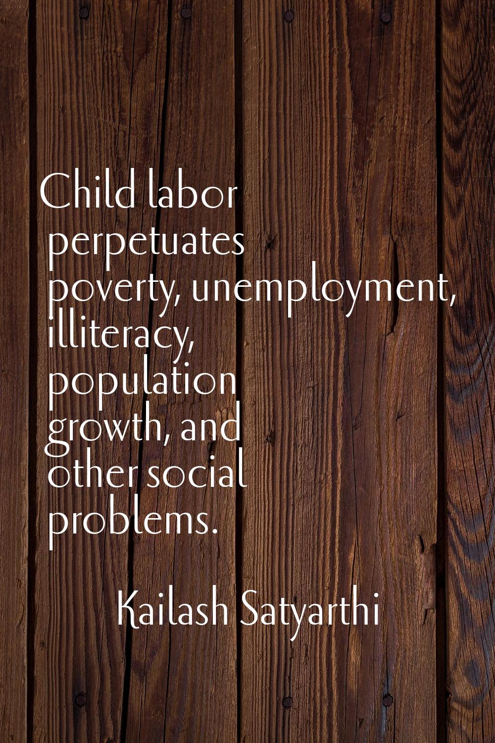Child labor perpetuates poverty, unemployment, illiteracy, population growth, and other social prob